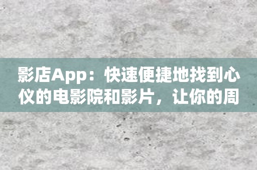 影店App：快速便捷地找到心仪的电影院和影片，让你的周末更精彩！