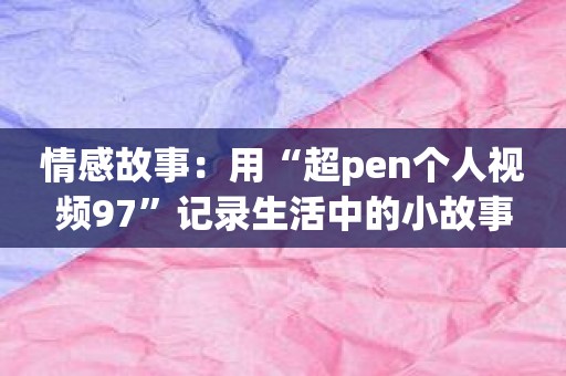 情感故事：用“超pen个人视频97”记录生活中的小故事