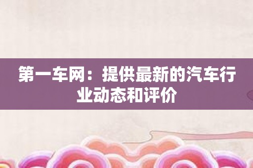 第一车网：提供最新的汽车行业动态和评价