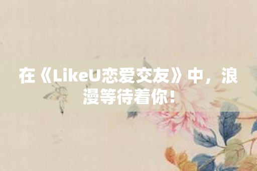 在《LikeU恋爱交友》中，浪漫等待着你！