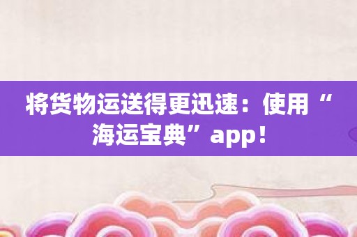 将货物运送得更迅速：使用“海运宝典”app！