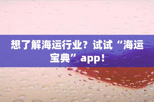 想了解海运行业？试试“海运宝典”app！