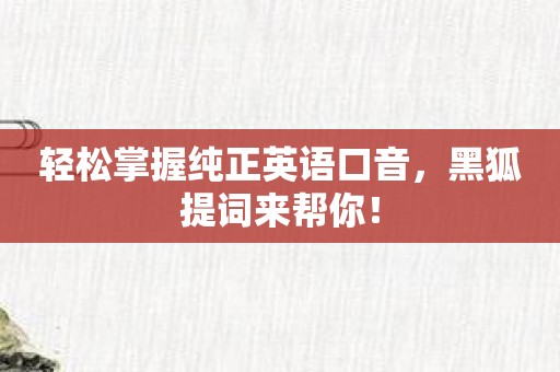 轻松掌握纯正英语口音，黑狐提词来帮你！