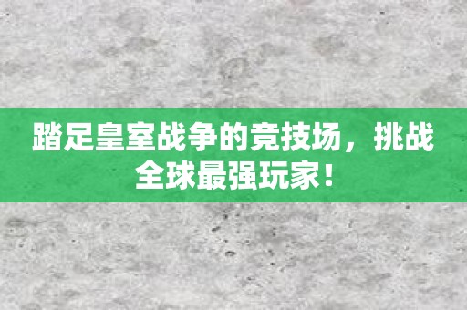 踏足皇室战争的竞技场，挑战全球最强玩家！