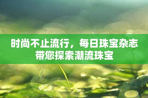 时尚不止流行，每日珠宝杂志带您探索潮流珠宝