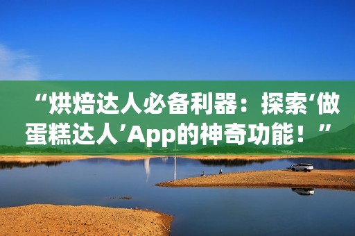 “烘焙达人必备利器：探索‘做蛋糕达人’App的神奇功能！”