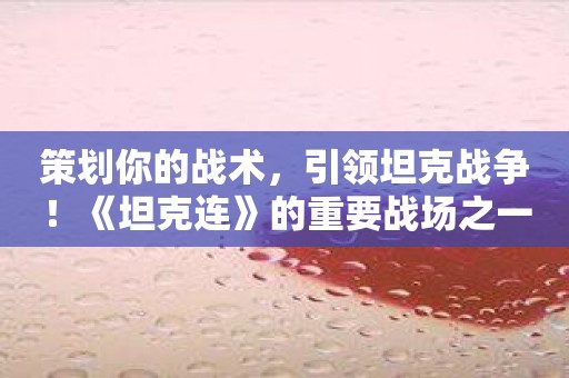 策划你的战术，引领坦克战争！《坦克连》的重要战场之一