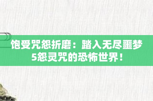 饱受咒怨折磨：踏入无尽噩梦5怨灵咒的恐怖世界！