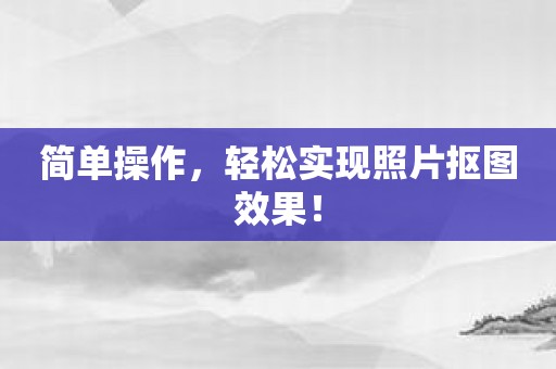 简单操作，轻松实现照片抠图效果！