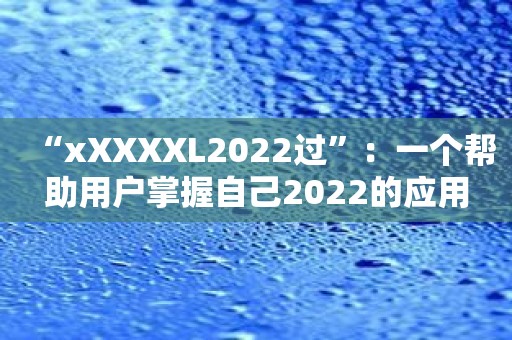 “xXXXXL2022过”：一个帮助用户掌握自己2022的应用