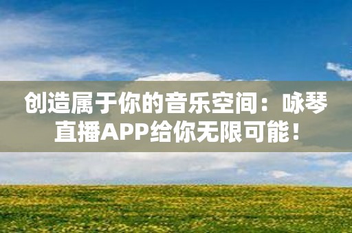 创造属于你的音乐空间：咏琴直播APP给你无限可能！