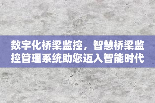 数字化桥梁监控，智慧桥梁监控管理系统助您迈入智能时代！