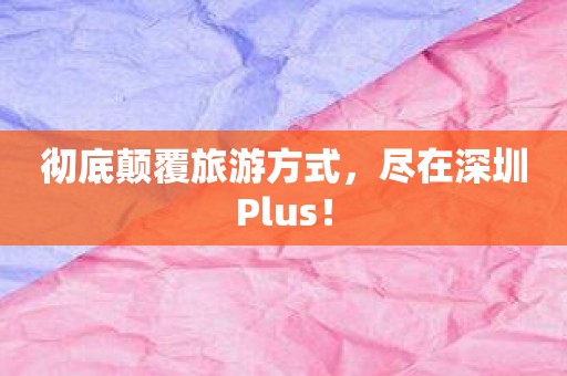 彻底颠覆旅游方式，尽在深圳Plus！