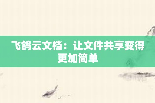 飞鸽云文档：让文件共享变得更加简单