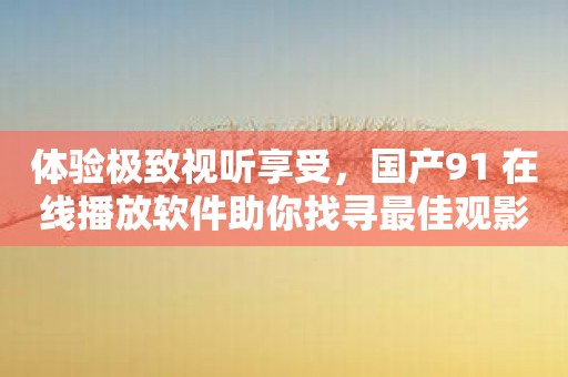 体验极致视听享受，国产91 在线播放软件助你找寻最佳观影伙伴！