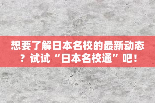 想要了解日本名校的最新动态？试试“日本名校通”吧！