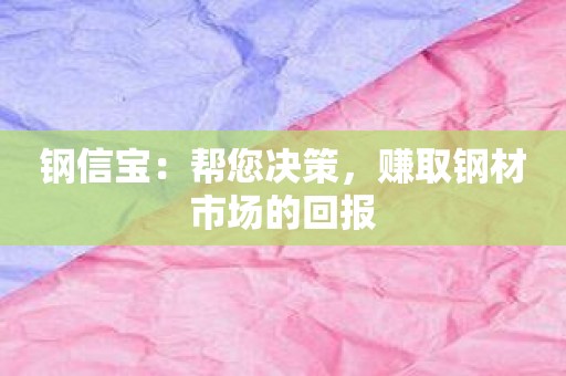 钢信宝：帮您决策，赚取钢材市场的回报