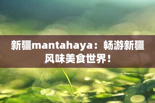 新疆mantahaya：畅游新疆风味美食世界！