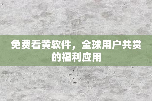 免费看黄软件，全球用户共赏的福利应用