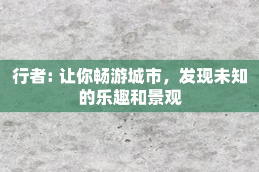 行者: 让你畅游城市，发现未知的乐趣和景观