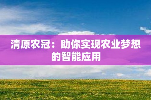 清原农冠：助你实现农业梦想的智能应用