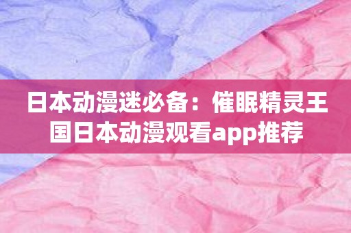 日本动漫迷必备：催眠精灵王国日本动漫观看app推荐