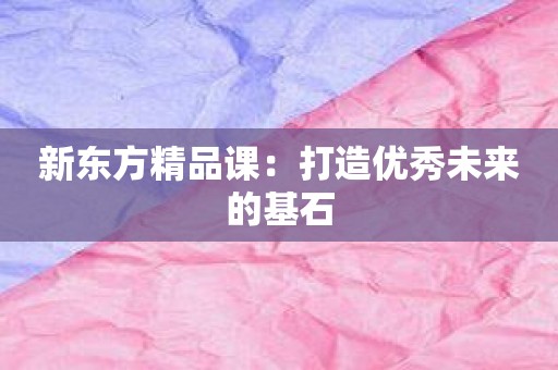 新东方精品课：打造优秀未来的基石