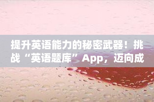 提升英语能力的秘密武器！挑战“英语题库”App，迈向成功之路！