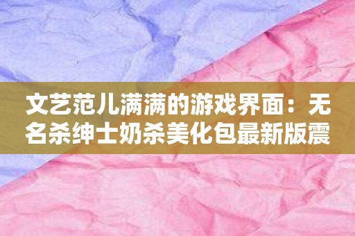 文艺范儿满满的游戏界面：无名杀绅士奶杀美化包最新版震撼发布！