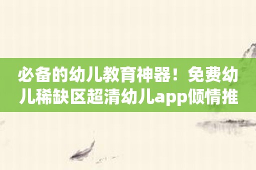 必备的幼儿教育神器！免费幼儿稀缺区超清幼儿app倾情推荐！