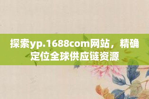 探索yp.1688com网站，精确定位全球供应链资源