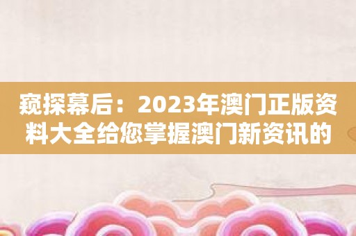 窥探幕后：2023年澳门正版资料大全给您掌握澳门新资讯的机会！