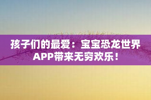 孩子们的最爱：宝宝恐龙世界APP带来无穷欢乐！