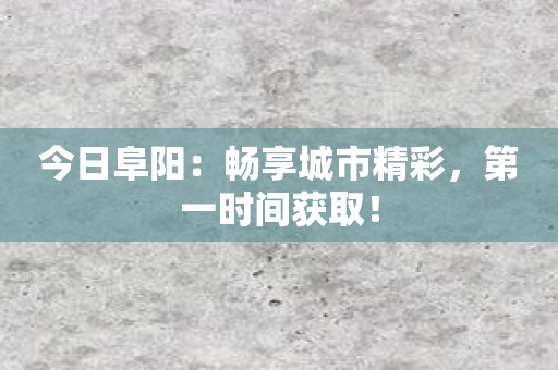 今日阜阳：畅享城市精彩，第一时间获取！