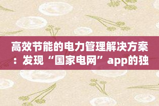 高效节能的电力管理解决方案：发现“国家电网”app的独特之处