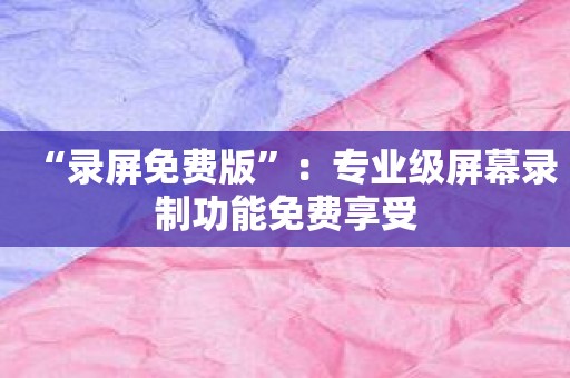 “录屏免费版”：专业级屏幕录制功能免费享受