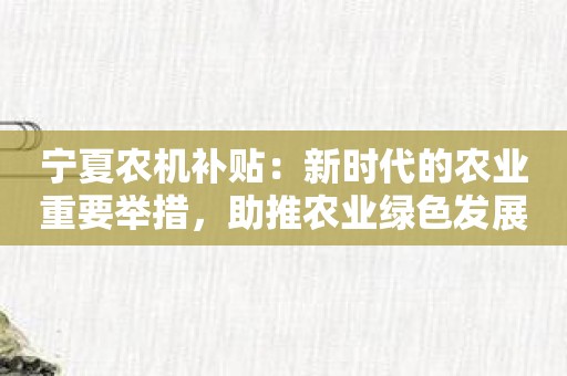 宁夏农机补贴：新时代的农业重要举措，助推农业绿色发展