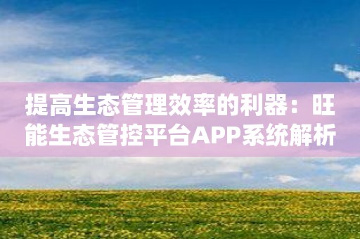 提高生态管理效率的利器：旺能生态管控平台APP系统解析