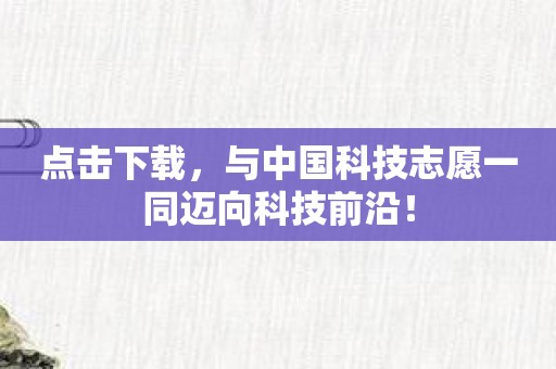 点击下载，与中国科技志愿一同迈向科技前沿！