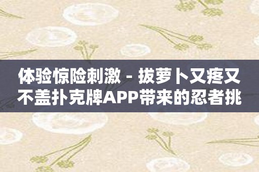 体验惊险刺激 - 拔萝卜又疼又不盖扑克牌APP带来的忍者挑战！