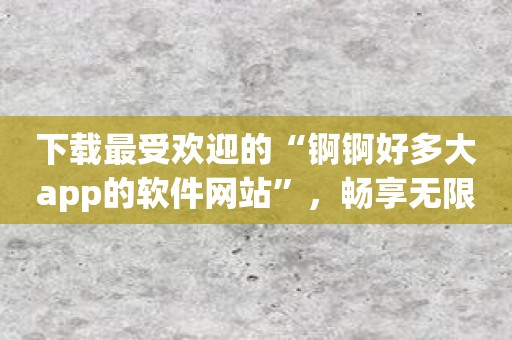 下载最受欢迎的“锕锕好多大app的软件网站”，畅享无限乐趣！