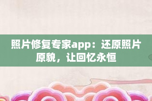 照片修复专家app：还原照片原貌，让回忆永恒