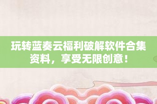 玩转蓝奏云福利破解软件合集资料，享受无限创意！