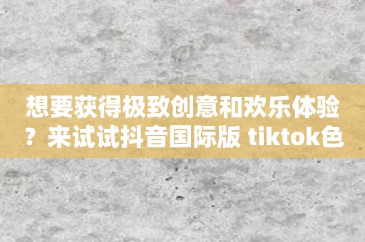 想要获得极致创意和欢乐体验？来试试抖音国际版 tiktok色板免费吧！