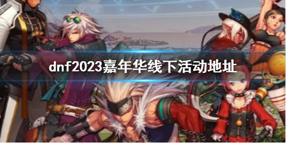 dnf2023嘉年华线下活动地址-2023嘉年华线下活动地址介绍