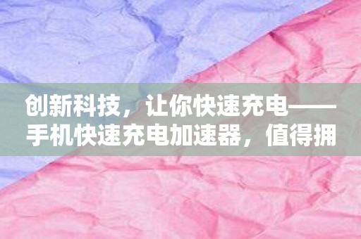 创新科技，让你快速充电——手机快速充电加速器，值得拥有！