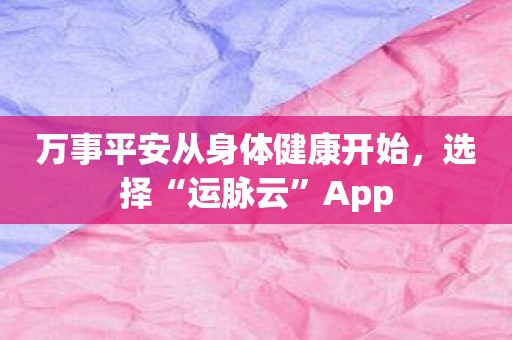 万事平安从身体健康开始，选择“运脉云”App