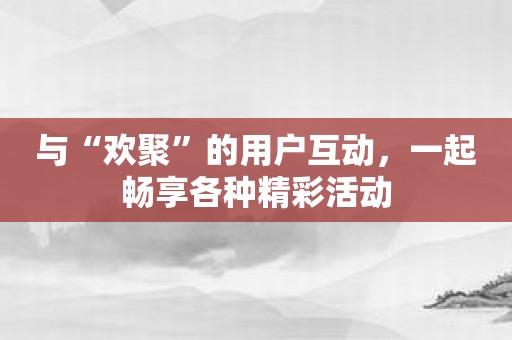 与“欢聚”的用户互动，一起畅享各种精彩活动