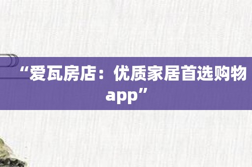 “爱瓦房店：优质家居首选购物app”