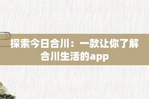 探索今日合川：一款让你了解合川生活的app